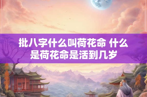 批八字什么叫荷花命 什么是荷花命是活到几岁 批八字什么叫荷花命 什么是荷花命是活到几岁