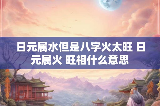日元属水但是八字火太旺 日元属火 旺相什么意思