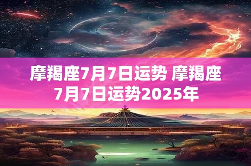 摩羯座7月7日运势 摩羯座7月7日运势2025年