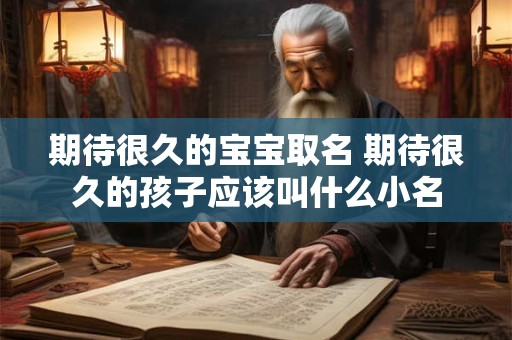 期待很久的宝宝取名 期待很久的孩子应该叫什么小名