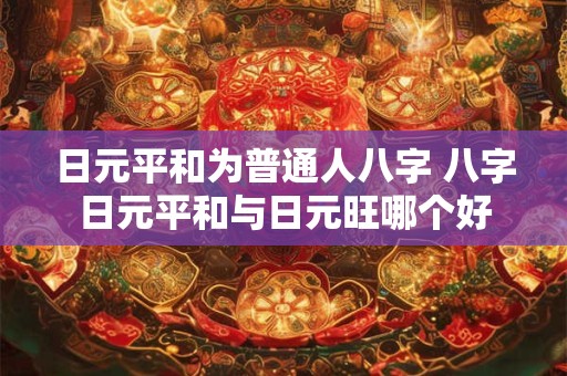 日元平和为普通人八字 八字日元平和与日元旺哪个好