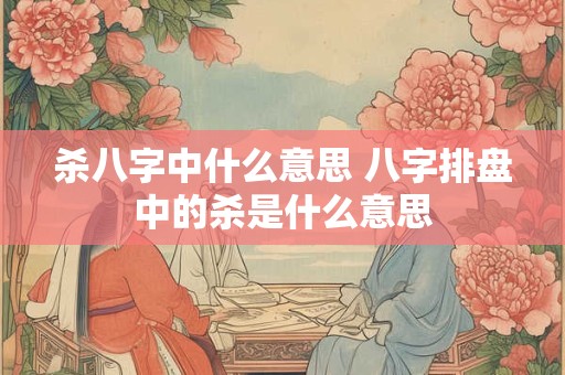 杀八字中什么意思 八字排盘中的杀是什么意思
