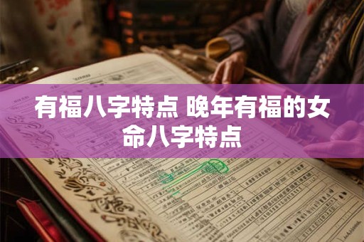 有福八字特点 晚年有福的女命八字特点