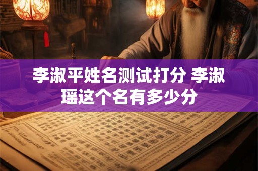 李淑平姓名测试打分 李淑瑶这个名有多少分
