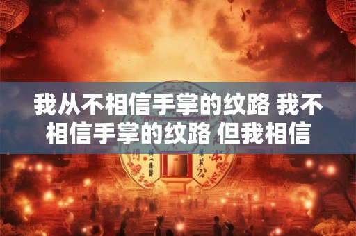 我从不相信手掌的纹路 我不相信手掌的纹路 但我相信手掌加上