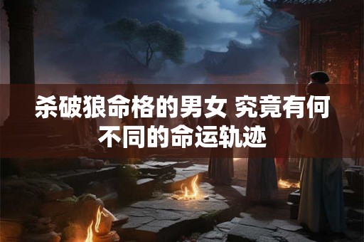 杀破狼命格的男女 究竟有何不同的命运轨迹