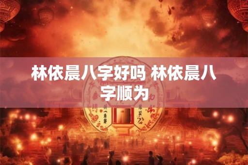 林依晨八字好吗 林依晨八字顺为
