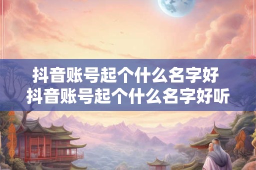 抖音账号起个什么名字好 抖音账号起个什么名字好听女生