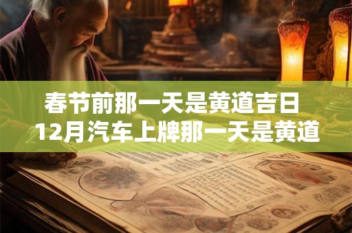 春节前那一天是黄道吉日 12月汽车上牌那一天是黄道吉日