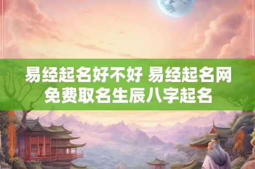 易经起名好不好 易经起名网免费取名生辰八字起名