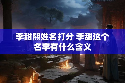 李甜熙姓名打分 李甜这个名字有什么含义