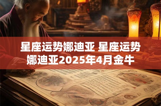 星座运势娜迪亚 星座运势娜迪亚2025年4月金牛