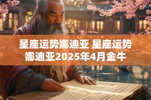 星座运势娜迪亚 星座运势娜迪亚2025年4月金牛