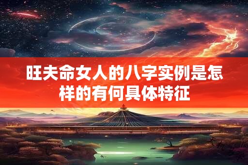 旺夫命女人的八字实例是怎样的有何具体特征