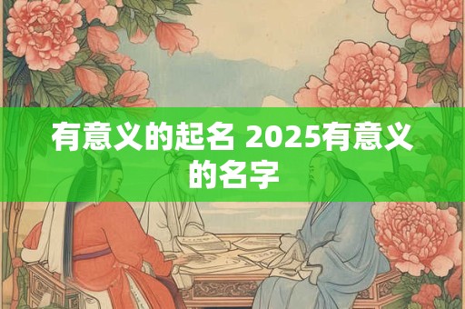 有意义的起名 2025有意义的名字