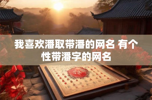 我喜欢潘取带潘的网名 有个性带潘字的网名