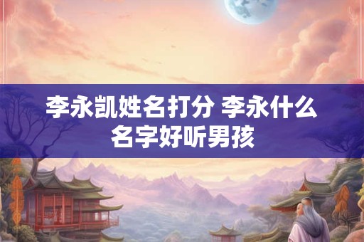 李永凯姓名打分 李永什么名字好听男孩
