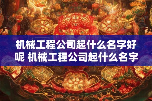 机械工程公司起什么名字好呢 机械工程公司起什么名字好呢男生