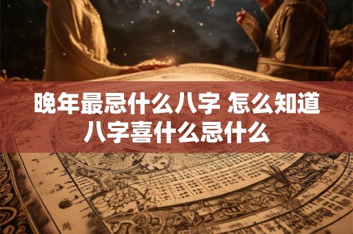 晚年最忌什么八字 怎么知道八字喜什么忌什么 晚年最忌什么八字 怎么知道八字喜什么忌什么