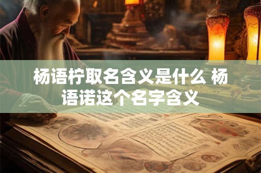 杨语柠取名含义是什么 杨语诺这个名字含义 杨语柠取名含义是什么 杨语诺这个名字含义