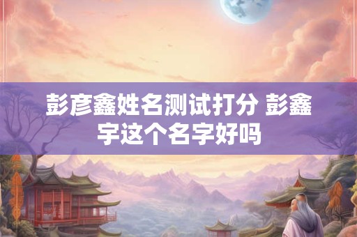 彭彦鑫姓名测试打分 彭鑫宇这个名字好吗