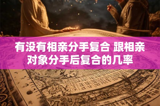 有没有相亲分手复合 跟相亲对象分手后复合的几率