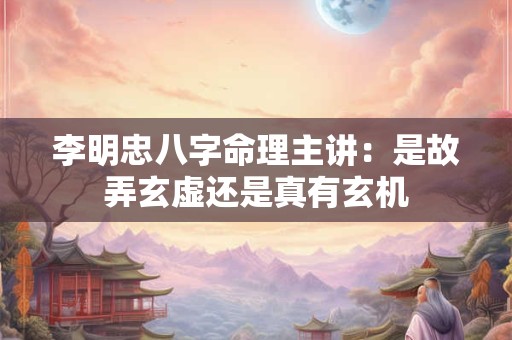 李明忠八字命理主讲:是故弄玄虚还是真有玄机 李明忠八字命理主讲:是故弄玄虚还是真有玄机