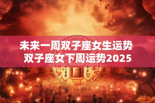 未来一周双子座女生运势 双子座女下周运势2025
