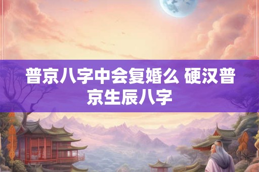 普京八字中会复婚么 硬汉普京生辰八字