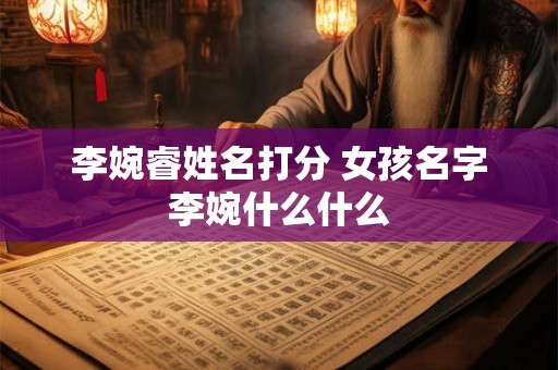 李婉睿姓名打分 女孩名字李婉什么什么