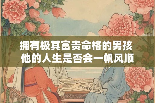拥有极其富贵命格的男孩 他的人生是否会一帆风顺