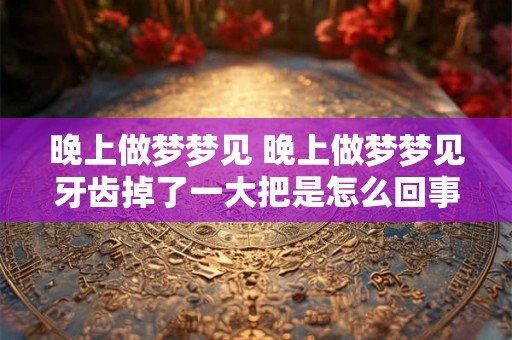 晚上做梦梦见 晚上做梦梦见牙齿掉了一大把是怎么回事