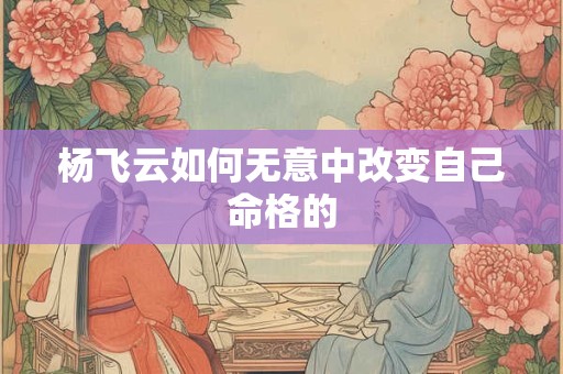 杨飞云如何无意中改变自己命格的