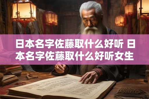 日本名字佐藤取什么好听 日本名字佐藤取什么好听女生