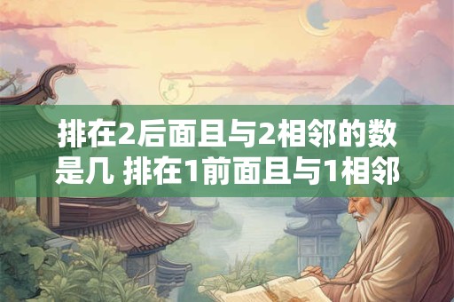 排在2后面且与2相邻的数是几 排在1前面且与1相邻的数是几