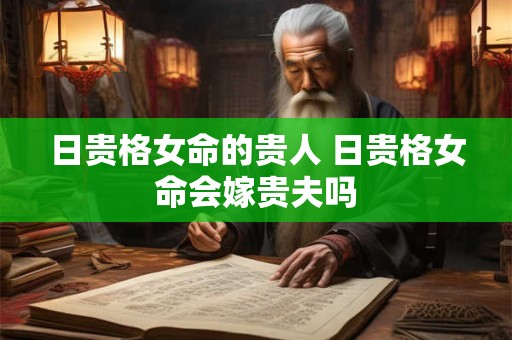 日贵格女命的贵人 日贵格女命会嫁贵夫吗