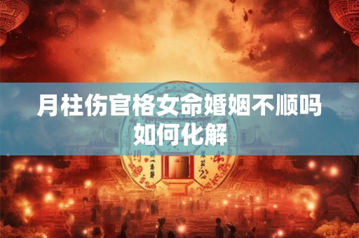 月柱伤官格女命婚姻不顺吗如何化解
