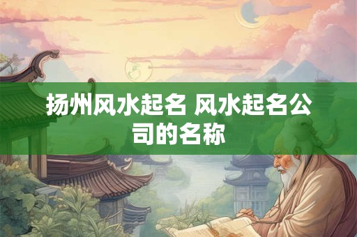 扬州风水起名 风水起名公司的名称
