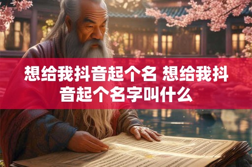 想给我抖音起个名 想给我抖音起个名字叫什么