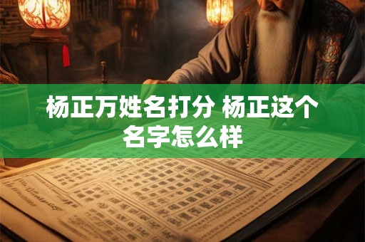 杨正万姓名打分 杨正这个名字怎么样
