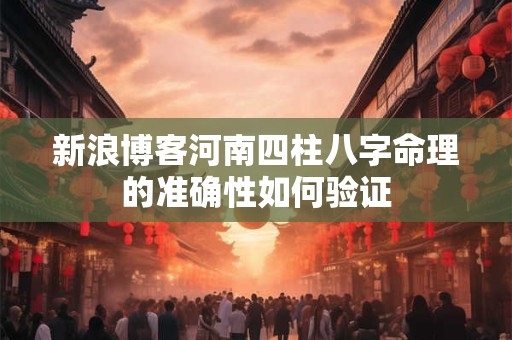 新浪博客河南四柱八字命理的准确性如何验证