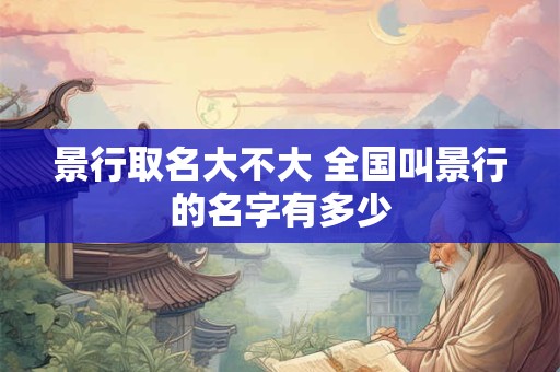 景行取名大不大 全国叫景行的名字有多少