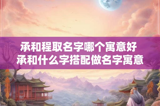 承和程取名字哪个寓意好 承和什么字搭配做名字寓意好