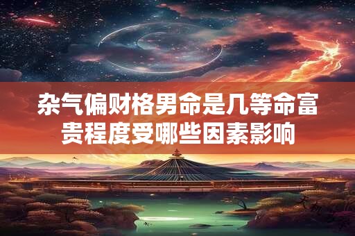杂气偏财格男命是几等命富贵程度受哪些因素影响
