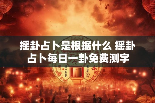 摇卦占卜是根据什么 摇卦占卜每日一卦免费测字
