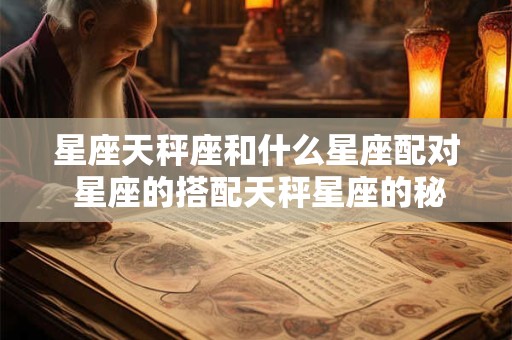 星座天秤座和什么星座配对 星座的搭配天秤星座的秘密和财运天秤星座的命运和财运