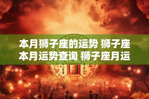 本月狮子座的运势 狮子座本月运势查询 狮子座月运