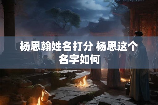 杨思翰姓名打分 杨思这个名字如何