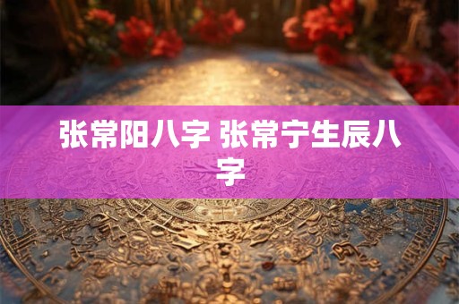 张常阳八字 张常宁生辰八字
