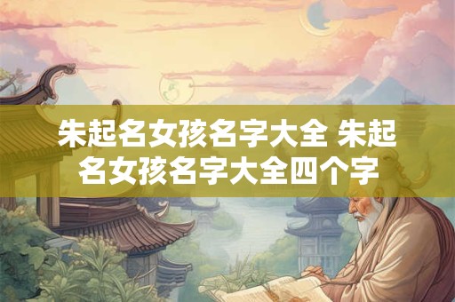朱起名女孩名字大全 朱起名女孩名字大全四个字